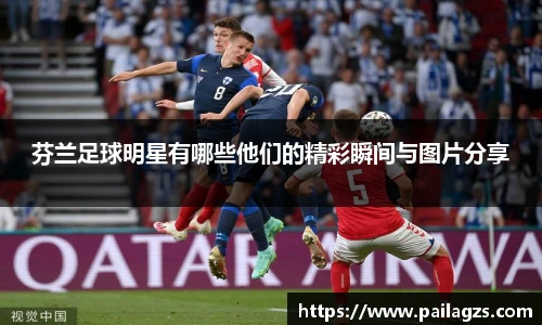 芬兰足球明星有哪些他们的精彩瞬间与图片分享
